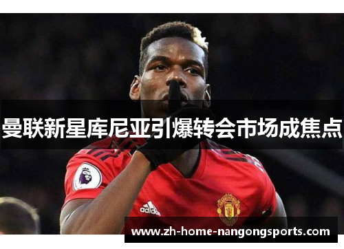 曼联新星库尼亚引爆转会市场成焦点