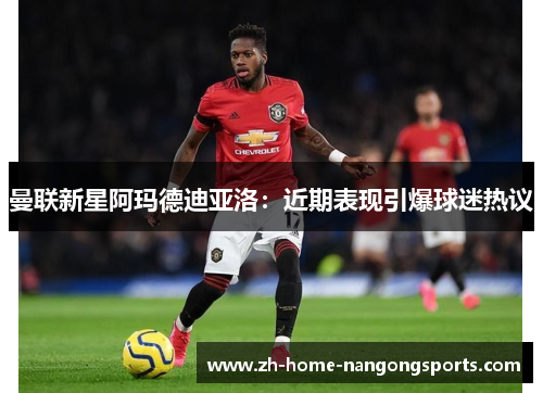 曼联新星阿玛德迪亚洛：近期表现引爆球迷热议